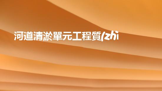 河道清淤單元工程質(zhì)量評定表清淤工程的秘密揭示！如何提升施工效率與安全性？